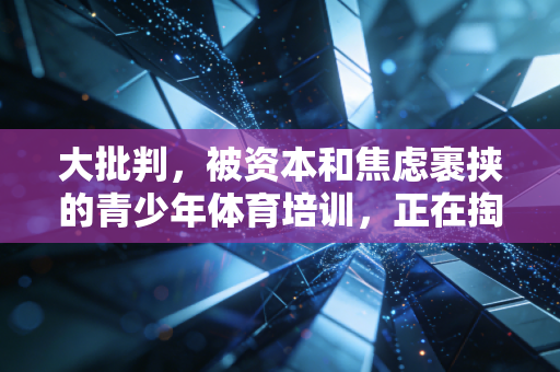 大批判,被资本和焦虑裹挟的青少年体育培训,正在掏空家长钱包还毁了孩子的运动热情 大批判,被资本和焦虑裹挟的青少年体育培训,正在掏空家长钱包还毁了孩子的运动热情