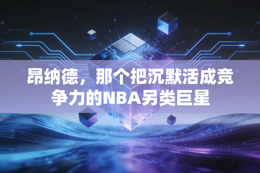昂纳德，那个把沉默活成竞争力的NBA另类巨星