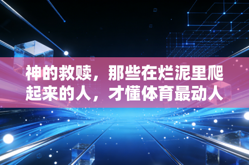 神的救赎,那些在烂泥里爬起来的人,才懂体育最动人的从来不是赢 神的救赎,那些在烂泥里爬起来的人,才懂体育最动人的从来不是赢