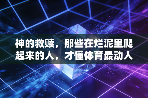 神的救赎,那些在烂泥里爬起来的人,才懂体育最动人的从来不是赢 神的救赎,那些在烂泥里爬起来的人,才懂体育最动人的从来不是赢