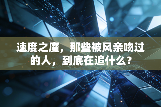 速度之魔,那些被风亲吻过的人,到底在追什么? 速度之魔,那些被风亲吻过的人,到底在追什么?