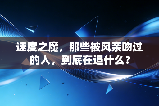 速度之魔,那些被风亲吻过的人,到底在追什么? 速度之魔,那些被风亲吻过的人,到底在追什么?