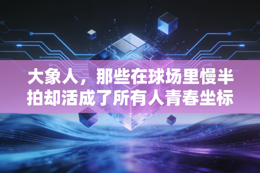 大象人,那些在球场里慢半拍却活成了所有人青春坐标的普通人 大象人,那些在球场里慢半拍却活成了所有人青春坐标的普通人