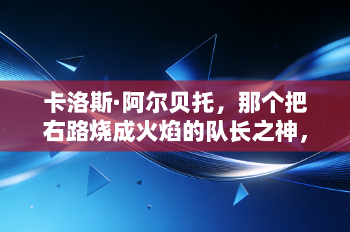 卡洛斯·阿尔贝托,那个把右路烧成火焰的队长之神,藏着巴西足球最滚烫的魂 卡洛斯·阿尔贝托,那个把右路烧成火焰的队长之神,藏着巴西足球最滚烫的魂