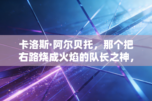 卡洛斯·阿尔贝托,那个把右路烧成火焰的队长之神,藏着巴西足球最滚烫的魂 卡洛斯·阿尔贝托,那个把右路烧成火焰的队长之神,藏着巴西足球最滚烫的魂