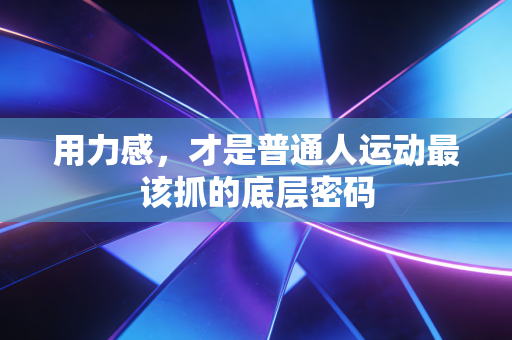 用力感,才是普通人运动最该抓的底层密码 用力感,才是普通人运动最该抓的底层密码