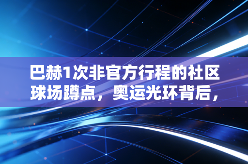 巴赫1次非官方行程的社区球场蹲点,奥运光环背后,是普通人的体育乌托邦 巴赫1次非官方行程的社区球场蹲点,奥运光环背后,是普通人的体育乌托邦