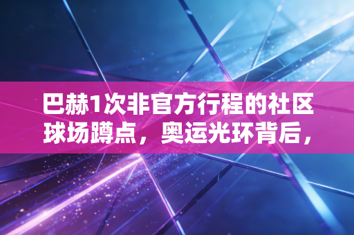 巴赫1次非官方行程的社区球场蹲点,奥运光环背后,是普通人的体育乌托邦 巴赫1次非官方行程的社区球场蹲点,奥运光环背后,是普通人的体育乌托邦