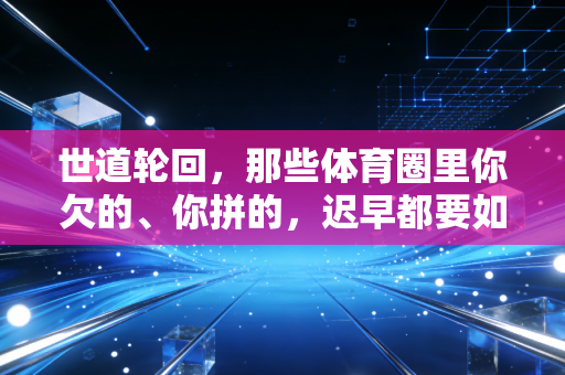 世道轮回,那些体育圈里你欠的、你拼的,迟早都要如数奉还 世道轮回,那些体育圈里你欠的、你拼的,迟早都要如数奉还