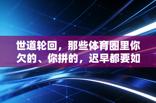 世道轮回,那些体育圈里你欠的、你拼的,迟早都要如数奉还 世道轮回,那些体育圈里你欠的、你拼的,迟早都要如数奉还