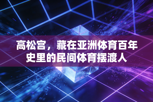 高松宫,藏在亚洲体育百年史里的民间体育摆渡人 高松宫,藏在亚洲体育百年史里的民间体育摆渡人