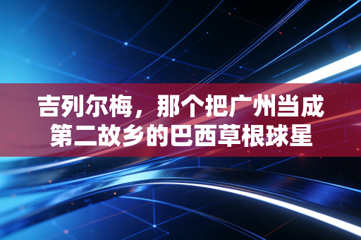 吉列尔梅,那个把广州当成第二故乡的巴西草根球星 吉列尔梅,那个把广州当成第二故乡的巴西草根球星