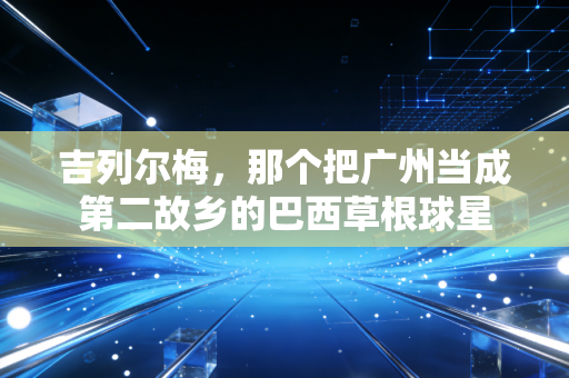 吉列尔梅,那个把广州当成第二故乡的巴西草根球星 吉列尔梅,那个把广州当成第二故乡的巴西草根球星