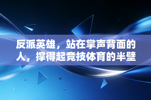 反派英雄,站在掌声背面的人,撑得起竞技体育的半壁江山 反派英雄,站在掌声背面的人,撑得起竞技体育的半壁江山