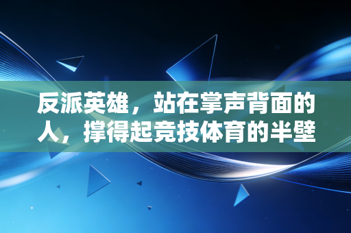 反派英雄,站在掌声背面的人,撑得起竞技体育的半壁江山 反派英雄,站在掌声背面的人,撑得起竞技体育的半壁江山