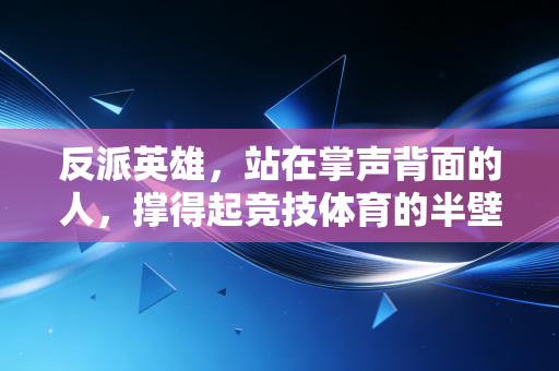 反派英雄,站在掌声背面的人,撑得起竞技体育的半壁江山 反派英雄,站在掌声背面的人,撑得起竞技体育的半壁江山