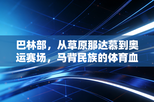 巴林部,从草原那达慕到奥运赛场,马背民族的体育血脉从未冷却 巴林部,从草原那达慕到奥运赛场,马背民族的体育血脉从未冷却