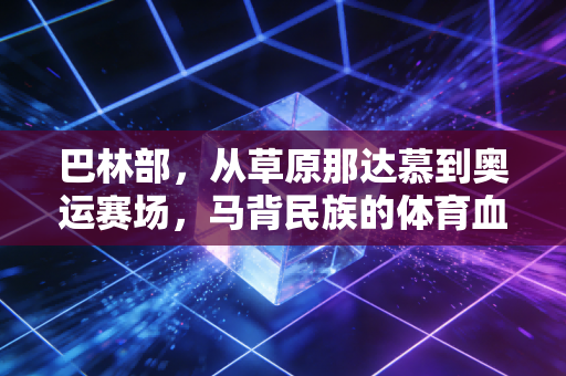 巴林部，从草原那达慕到奥运赛场，马背民族的体育血脉从未冷却