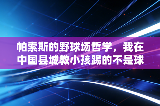 帕索斯的野球场哲学,我在中国县城教小孩踢的不是球,是敢跑的底气 帕索斯的野球场哲学,我在中国县城教小孩踢的不是球,是敢跑的底气