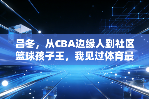 吕冬,从CBA边缘人到社区篮球孩子王,我见过体育最动人的模样 吕冬,从CBA边缘人到社区篮球孩子王,我见过体育最动人的模样