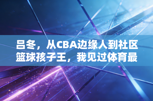 吕冬，从CBA边缘人到社区篮球孩子王，我见过体育最动人的模样