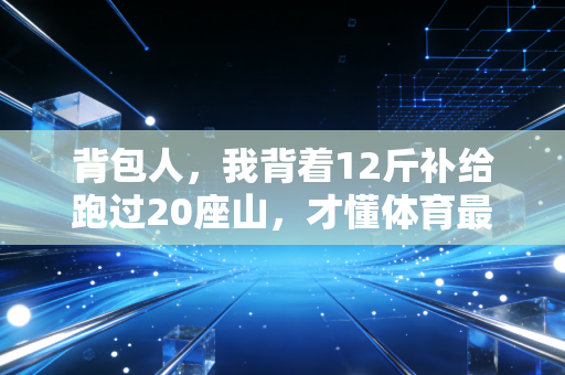 背包人,我背着12斤补给跑过20座山,才懂体育最爽的从来不是拿第一 背包人,我背着12斤补给跑过20座山,才懂体育最爽的从来不是拿第一