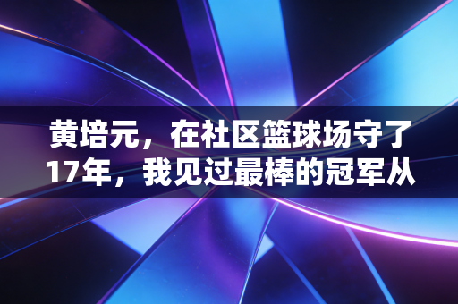 黄培元，在社区篮球场守了17年，我见过最棒的冠军从来不是职业球员