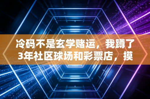冷码不是玄学赌运,我蹲了3年社区球场和彩票店,摸透了普通人的逆袭密码 冷码不是玄学赌运,我蹲了3年社区球场和彩票店,摸透了普通人的逆袭密码