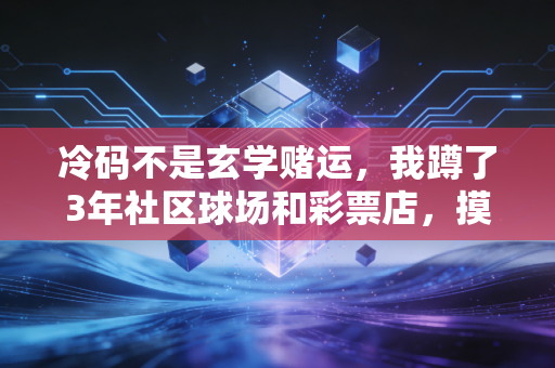 冷码不是玄学赌运，我蹲了3年社区球场和彩票店，摸透了普通人的逆袭密码