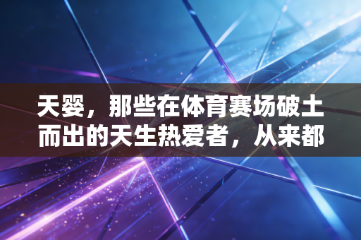 天婴,那些在体育赛场破土而出的天生热爱者,从来都不是神迹 天婴,那些在体育赛场破土而出的天生热爱者,从来都不是神迹