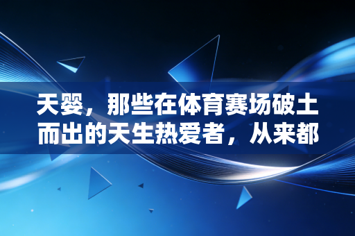 天婴，那些在体育赛场破土而出的天生热爱者，从来都不是神迹