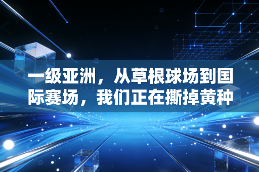 一级亚洲,从草根球场到国际赛场,我们正在撕掉黄种人不适合高强度运动的标签 一级亚洲,从草根球场到国际赛场,我们正在撕掉黄种人不适合高强度运动的标签