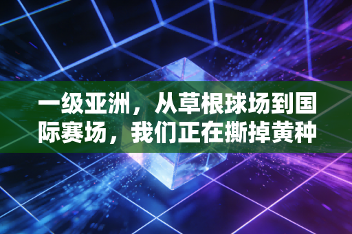一级亚洲,从草根球场到国际赛场,我们正在撕掉黄种人不适合高强度运动的标签 一级亚洲,从草根球场到国际赛场,我们正在撕掉黄种人不适合高强度运动的标签