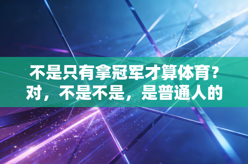 不是只有拿冠军才算体育?对,不是不是,是普通人的生活也能被体育照亮 不是只有拿冠军才算体育?对,不是不是,是普通人的生活也能被体育照亮
