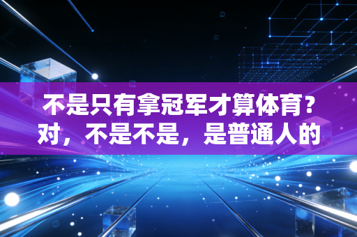 不是只有拿冠军才算体育?对,不是不是,是普通人的生活也能被体育照亮 不是只有拿冠军才算体育?对,不是不是,是普通人的生活也能被体育照亮