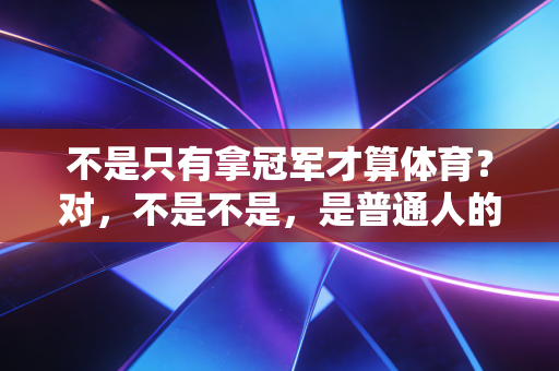 不是只有拿冠军才算体育？对，不是不是，是普通人的生活也能被体育照亮