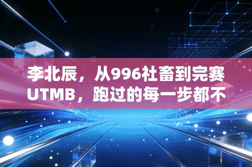 李北辰,从996社畜到完赛UTMB,跑过的每一步都不算弯路 李北辰,从996社畜到完赛UTMB,跑过的每一步都不算弯路