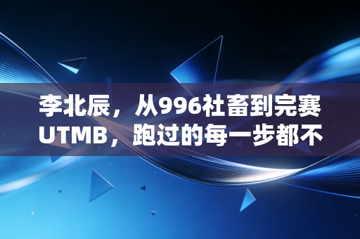 李北辰,从996社畜到完赛UTMB,跑过的每一步都不算弯路 李北辰,从996社畜到完赛UTMB,跑过的每一步都不算弯路