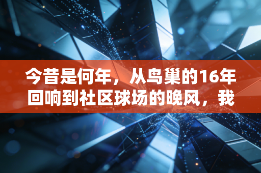 今昔是何年,从鸟巢的16年回响到社区球场的晚风,我们终于把体育还给了普通人 今昔是何年,从鸟巢的16年回响到社区球场的晚风,我们终于把体育还给了普通人