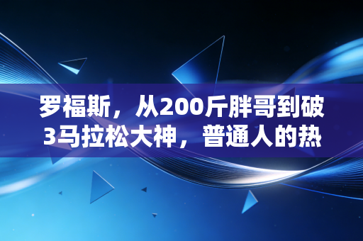 罗福斯，从200斤胖哥到破3马拉松大神，普通人的热爱真的能抵岁月漫长
