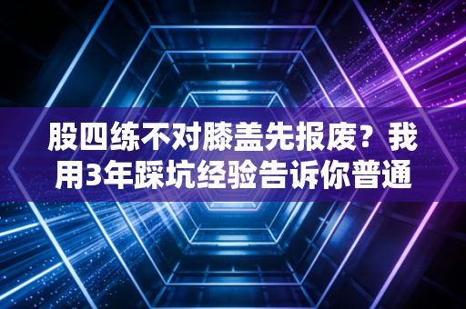 股四练不对膝盖先报废？我用3年踩坑经验告诉你普通人怎么练腿不毁关节