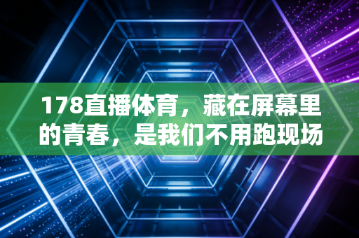 178直播体育,藏在屏幕里的青春,是我们不用跑现场也能碰得到的热血 178直播体育,藏在屏幕里的青春,是我们不用跑现场也能碰得到的热血