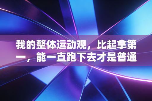 我的整体运动观,比起拿第一,能一直跑下去才是普通人的体育终极答案 我的整体运动观,比起拿第一,能一直跑下去才是普通人的体育终极答案