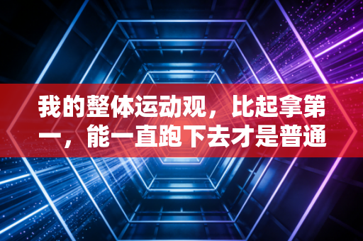 我的整体运动观,比起拿第一,能一直跑下去才是普通人的体育终极答案 我的整体运动观,比起拿第一,能一直跑下去才是普通人的体育终极答案