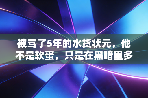 被骂了5年的水货状元,他不是软蛋,只是在黑暗里多走了几年 被骂了5年的水货状元,他不是软蛋,只是在黑暗里多走了几年