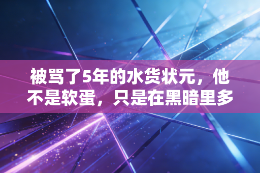 被骂了5年的水货状元,他不是软蛋,只是在黑暗里多走了几年 被骂了5年的水货状元,他不是软蛋,只是在黑暗里多走了几年