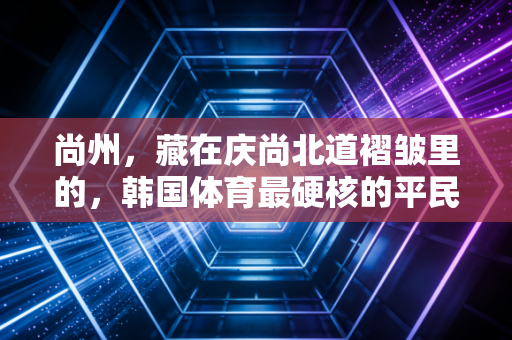 尚州，藏在庆尚北道褶皱里的，韩国体育最硬核的平民注脚