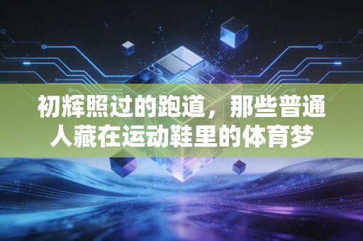 初辉照过的跑道，那些普通人藏在运动鞋里的体育梦