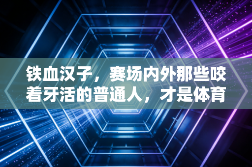 铁血汉子,赛场内外那些咬着牙活的普通人,才是体育最动人的底色 铁血汉子,赛场内外那些咬着牙活的普通人,才是体育最动人的底色