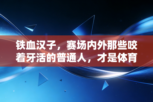 铁血汉子,赛场内外那些咬着牙活的普通人,才是体育最动人的底色 铁血汉子,赛场内外那些咬着牙活的普通人,才是体育最动人的底色